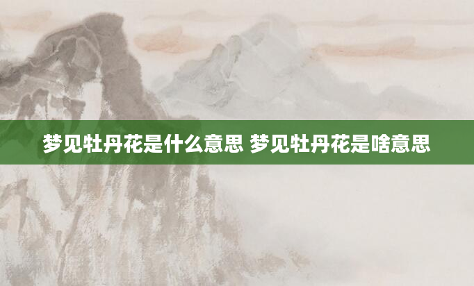 梦见牡丹花是什么意思 梦见牡丹花是啥意思