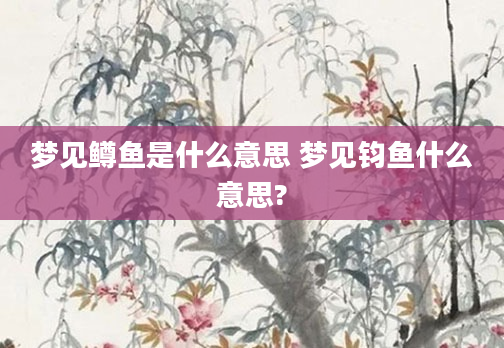 梦见鳟鱼是什么意思 梦见钧鱼什么意思?