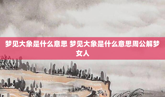 梦见大象是什么意思 梦见大象是什么意思周公解梦女人