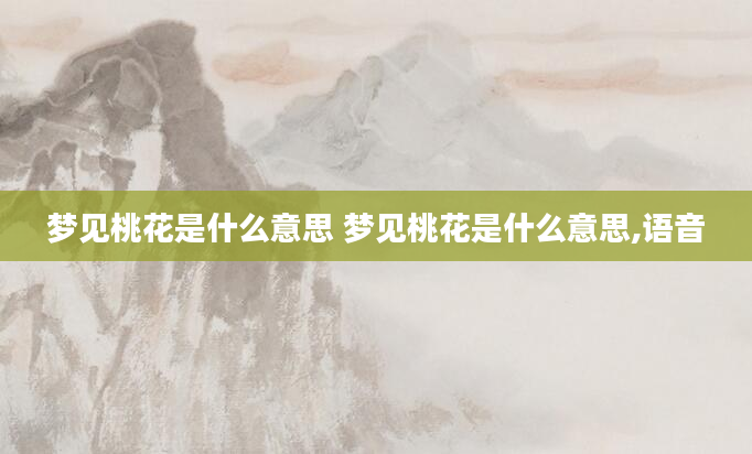 梦见桃花是什么意思 梦见桃花是什么意思,语音