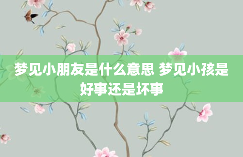 梦见小朋友是什么意思 梦见小孩是好事还是坏事