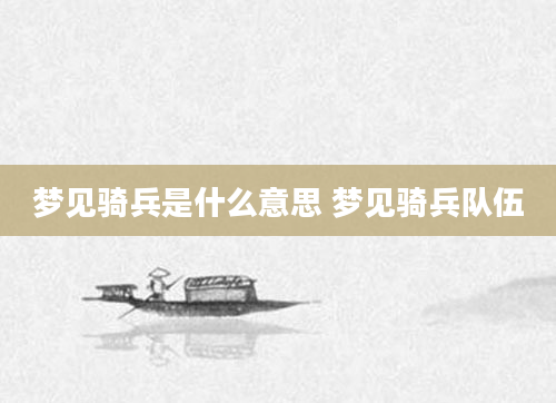梦见骑兵是什么意思 梦见骑兵队伍