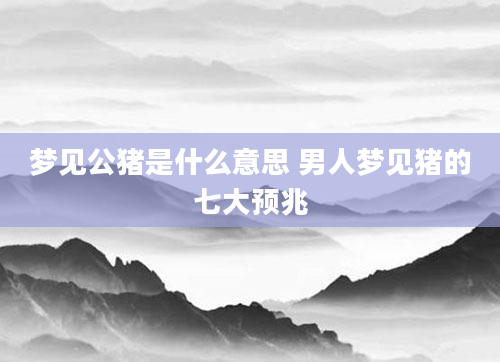 梦见公猪是什么意思 男人梦见猪的七大预兆
