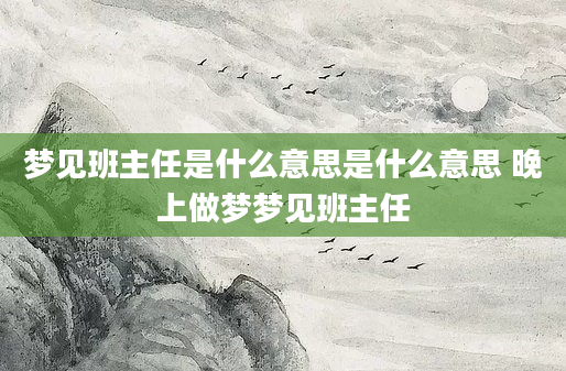 梦见班主任是什么意思是什么意思 晚上做梦梦见班主任