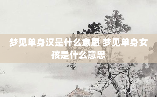 梦见单身汉是什么意思 梦见单身女孩是什么意思
