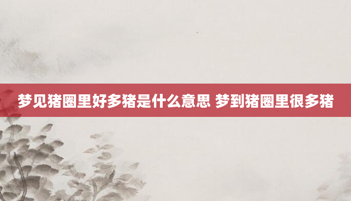 梦见猪圈里好多猪是什么意思 梦到猪圈里很多猪