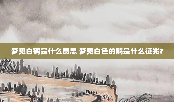 梦见白鹤是什么意思 梦见白色的鹤是什么征兆?