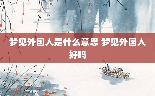 梦见外国人是什么意思 梦见外国人好吗