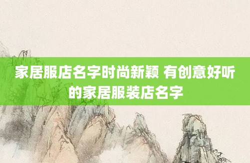 家居服店名字时尚新颖 有创意好听的家居服装店名字