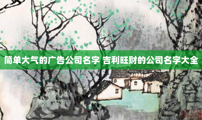 简单大气的广告公司名字 吉利旺财的公司名字大全