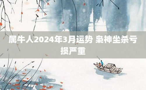 属牛人2024年3月运势 枭神坐杀亏损严重