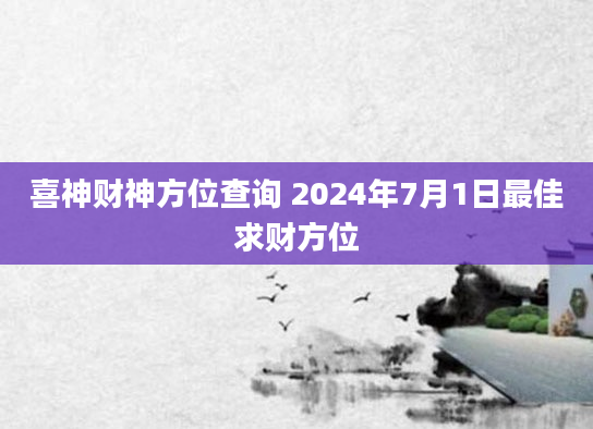 喜神财神方位查询 2024年7月1日最佳求财方位