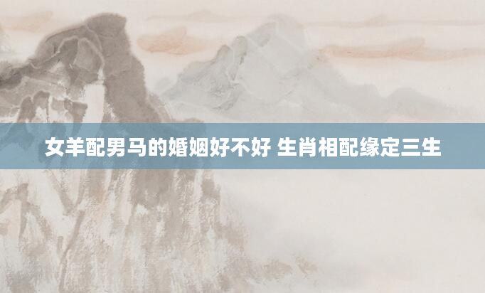 女羊配男马的婚姻好不好 生肖相配缘定三生