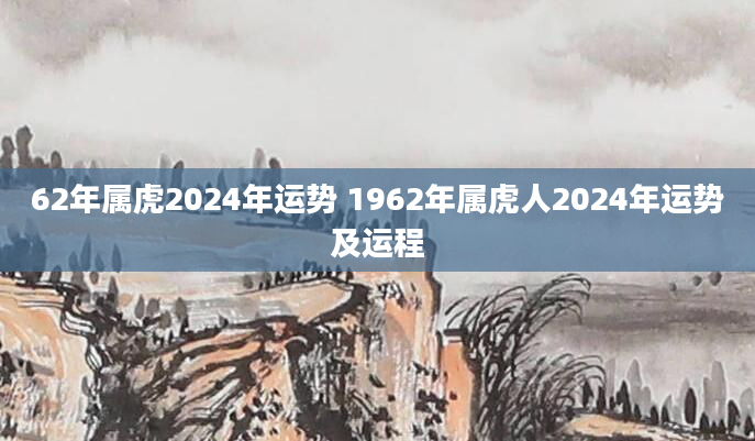 62年属虎2024年运势 1962年属虎人2024年运势及运程