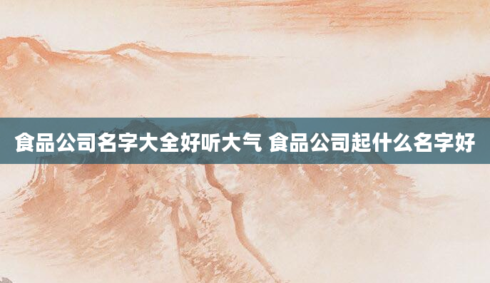 食品公司名字大全好听大气 食品公司起什么名字好