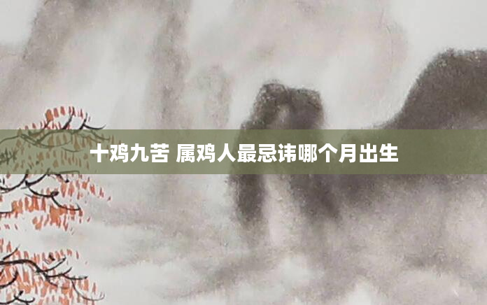 十鸡九苦 属鸡人最忌讳哪个月出生