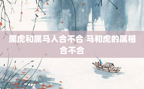 属虎和属马人合不合 马和虎的属相合不合