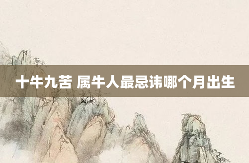 十牛九苦 属牛人最忌讳哪个月出生