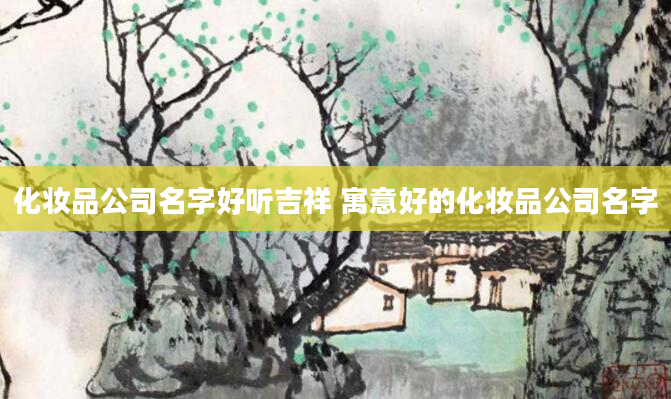 化妆品公司名字好听吉祥 寓意好的化妆品公司名字