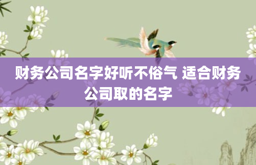 财务公司名字好听不俗气 适合财务公司取的名字