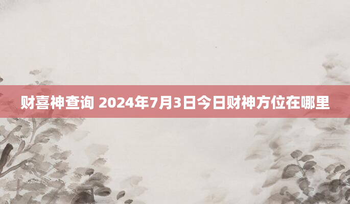 财喜神查询 2024年7月3日今日财神方位在哪里