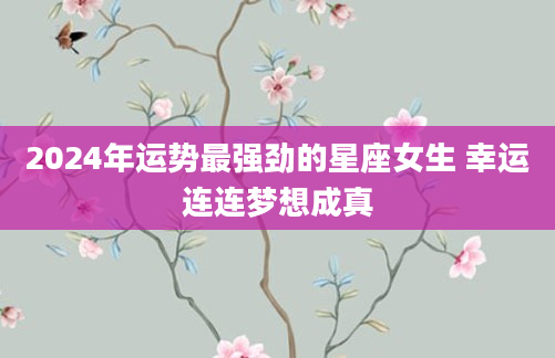 2024年运势最强劲的星座女生 幸运连连梦想成真