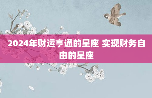 2024年财运亨通的星座 实现财务自由的星座