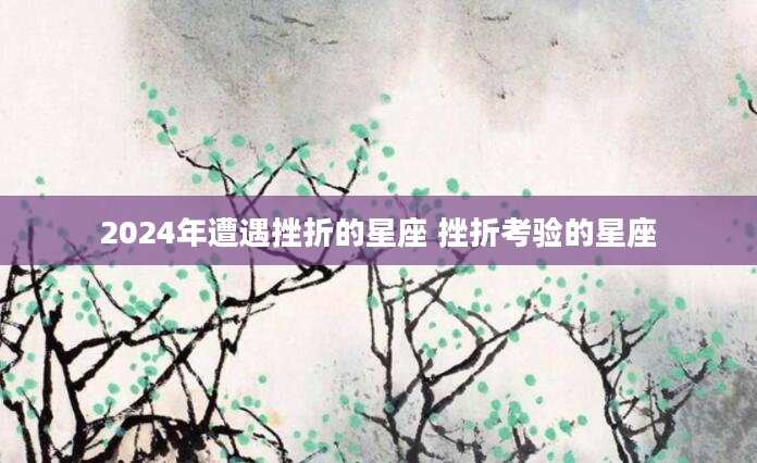 2024年遭遇挫折的星座 挫折考验的星座