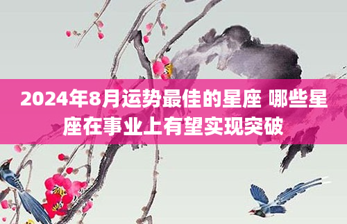 2024年8月运势最佳的星座 哪些星座在事业上有望实现突破