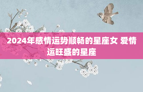 2024年感情运势顺畅的星座女 爱情运旺盛的星座