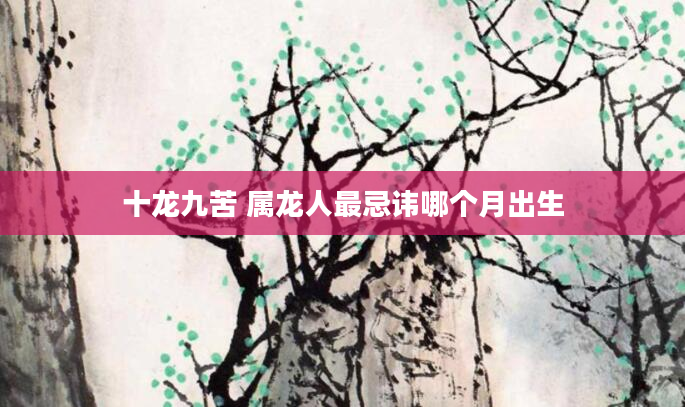十龙九苦 属龙人最忌讳哪个月出生