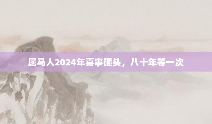 属马人2024年喜事砸头，八十年等一次