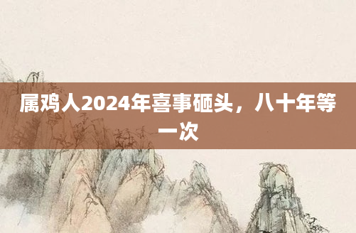 属鸡人2024年喜事砸头，八十年等一次