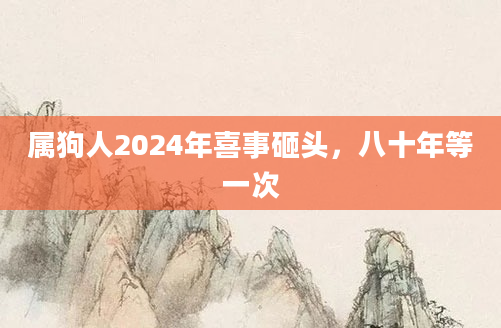 属狗人2024年喜事砸头，八十年等一次