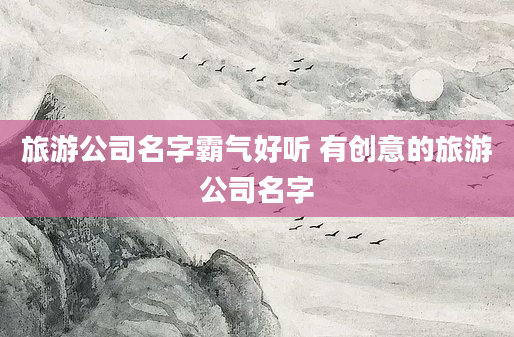 旅游公司名字霸气好听 有创意的旅游公司名字