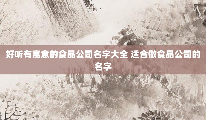 好听有寓意的食品公司名字大全 适合做食品公司的名字