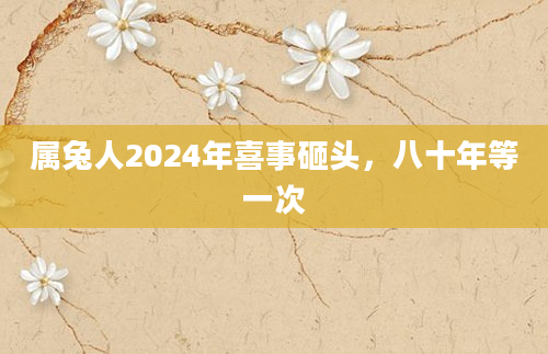 属兔人2024年喜事砸头，八十年等一次