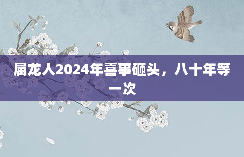属龙人2024年喜事砸头，八十年等一次
