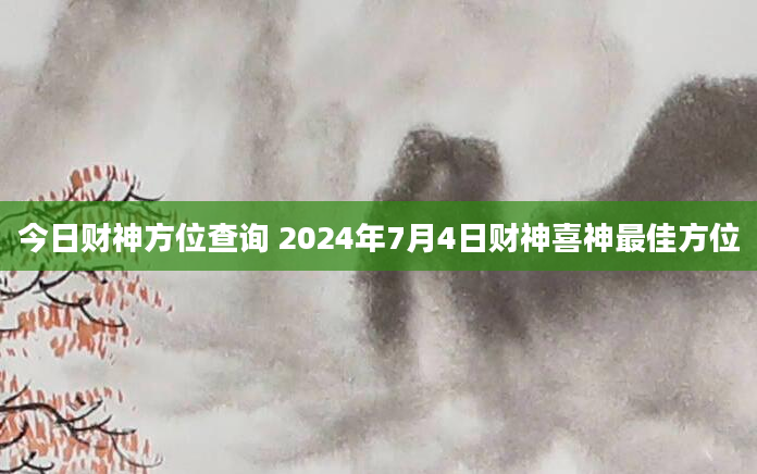 今日财神方位查询 2024年7月4日财神喜神最佳方位