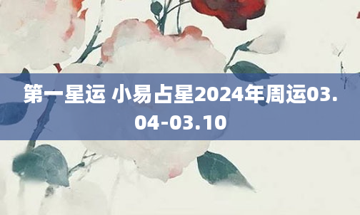 第一星运 小易占星2024年周运03.04-03.10