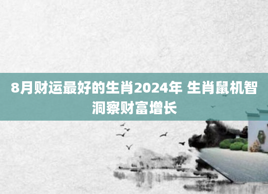 8月财运最好的生肖2024年 生肖鼠机智洞察财富增长