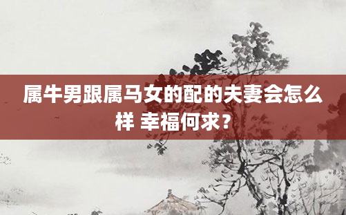 属牛男跟属马女的配的夫妻会怎么样 幸福何求？