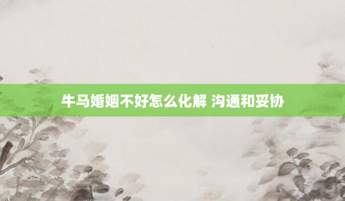 牛马婚姻不好怎么化解 沟通和妥协