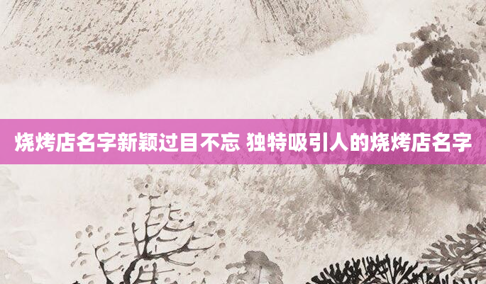 烧烤店名字新颖过目不忘 独特吸引人的烧烤店名字
