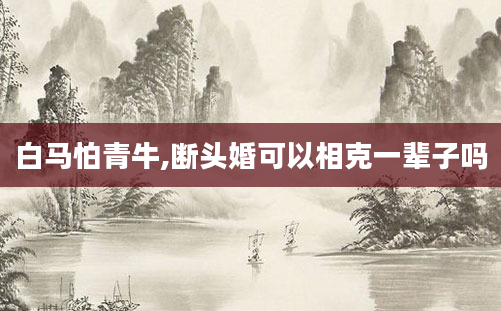 白马怕青牛,断头婚可以相克一辈子吗