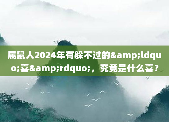 属鼠人2024年有躲不过的&ldquo;喜&rdquo;，究竟是什么喜？