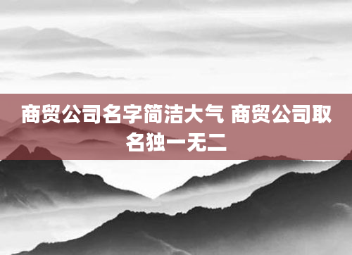 商贸公司名字简洁大气 商贸公司取名独一无二