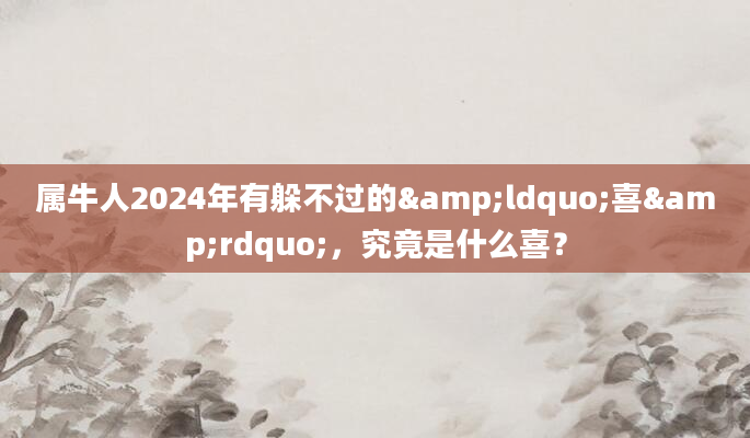 属牛人2024年有躲不过的&ldquo;喜&rdquo;，究竟是什么喜？