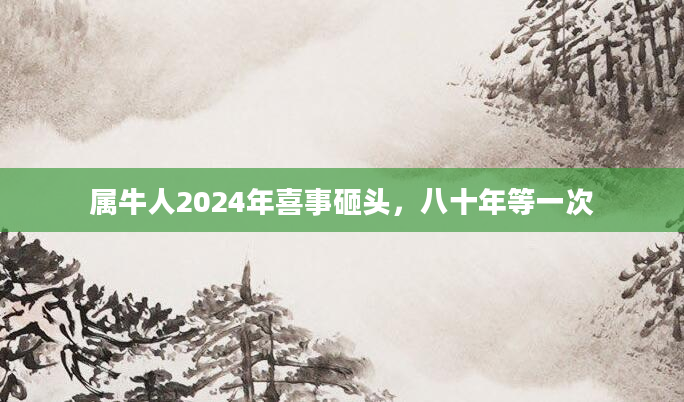 属牛人2024年喜事砸头，八十年等一次