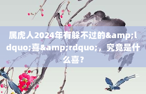 属虎人2024年有躲不过的&ldquo;喜&rdquo;，究竟是什么喜？